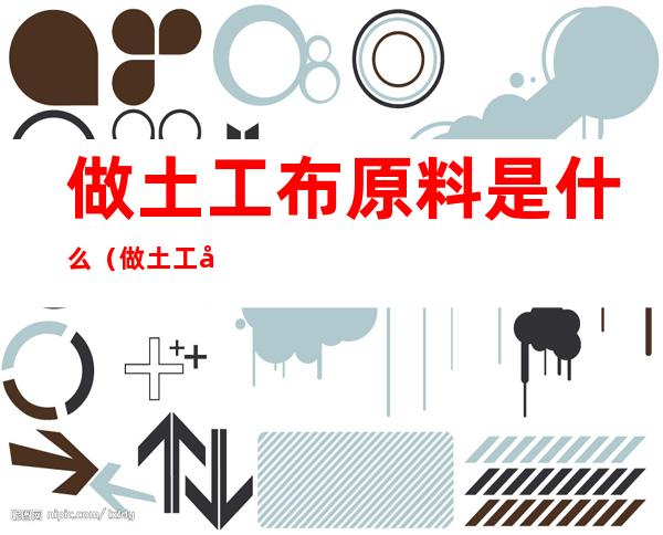 做土工布原料是什么(做土工布原料是什么工种)