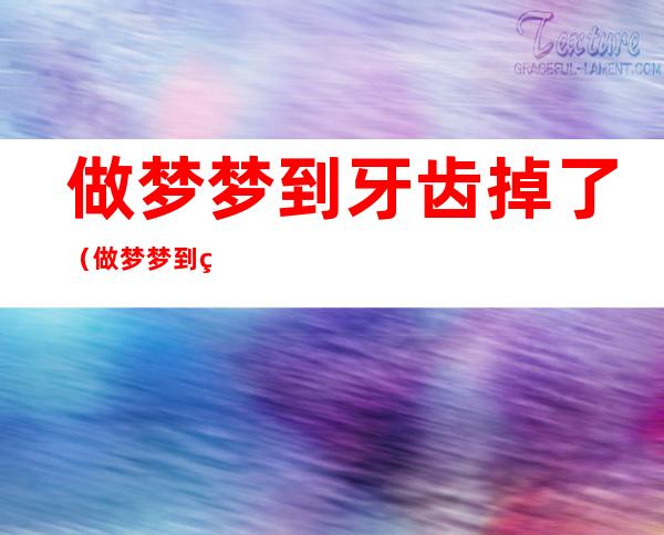 做梦梦到牙齿掉了(做梦梦到牙齿掉了出血)