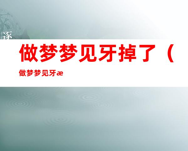 做梦梦见牙掉了(做梦梦见牙掉了好几颗)