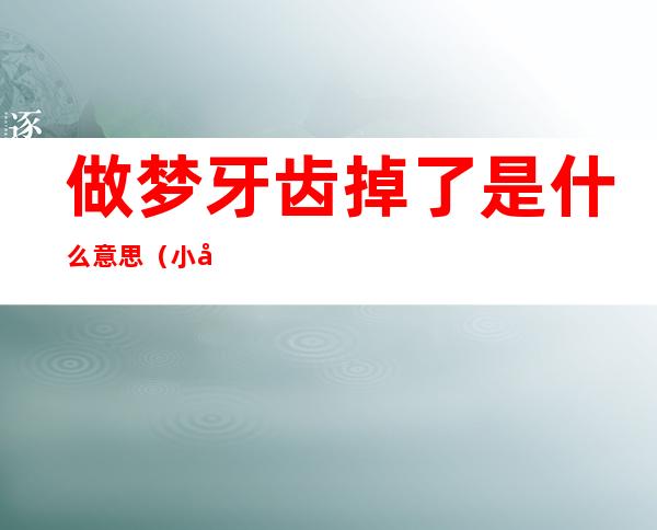做梦牙齿掉了是什么意思(小孩做梦牙齿掉了是什么意思)