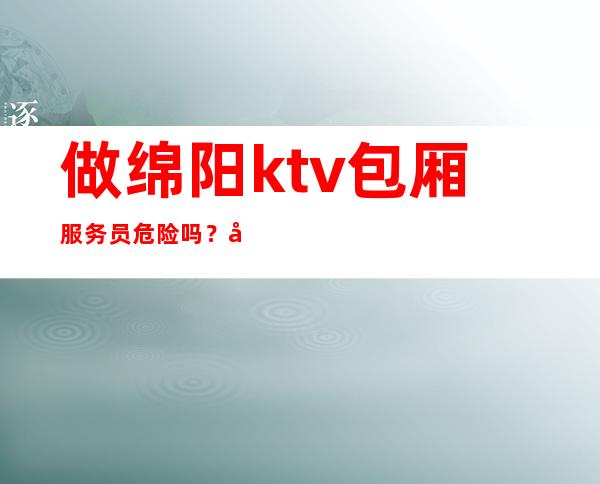 做绵阳ktv包厢服务员危险吗?学会观察问题的颜色和机智