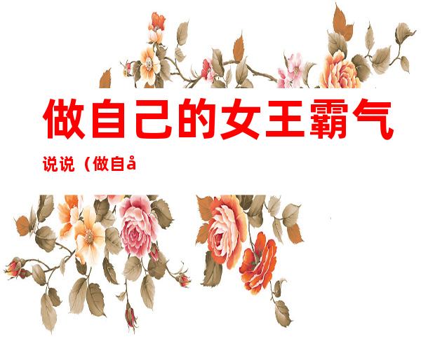 做自己的女王霸气说说（做自己的女王霸气说说简单）