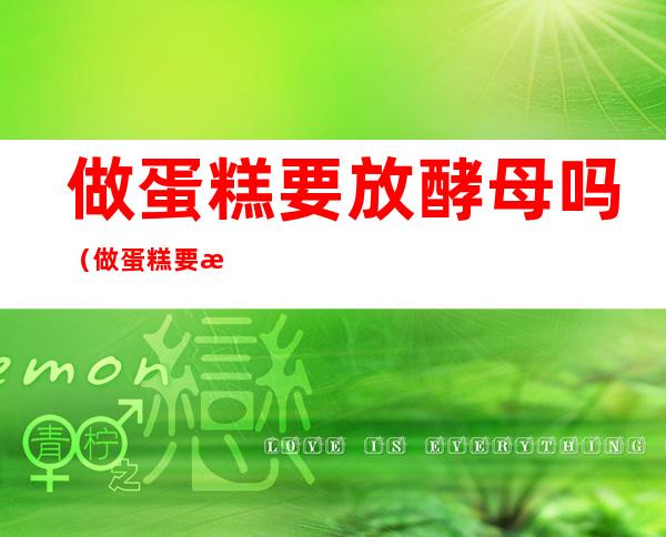 做蛋糕要放酵母吗（做蛋糕要放酵母吗home）