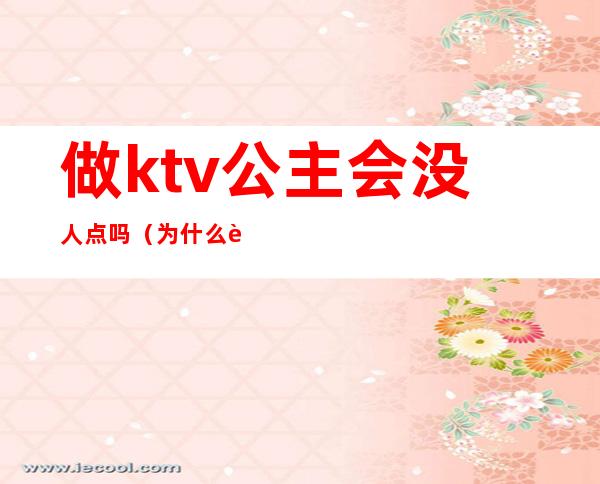 做ktv公主会没人点吗(为什么要去ktv做公主)