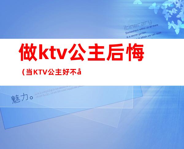 做ktv公主后悔(当KTV 公主好不好)