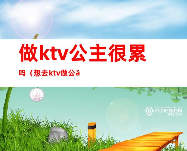 做ktv公主很累吗（想去ktv做公主怎么样）