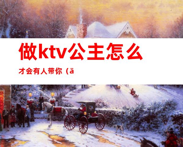 做ktv公主怎么才会有人带你(一个人去ktv点公主会做些什么吗)