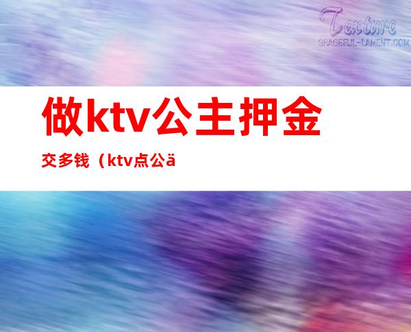 做ktv公主押金交多钱(ktv点公主能干嘛多少钱)