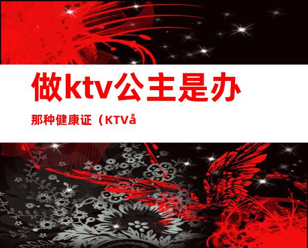 做ktv公主是办那种健康证(KTV公主合法吗)