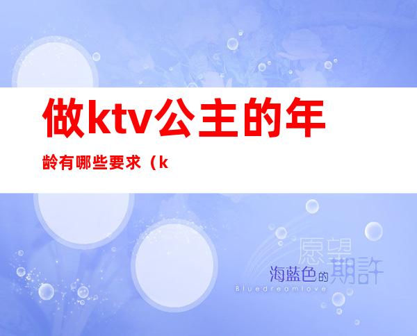 做ktv公主的年龄有哪些要求(ktv里公主都是多大年龄的)