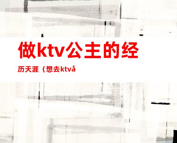 做ktv公主的经历天涯(想去ktv做公主怎么样)