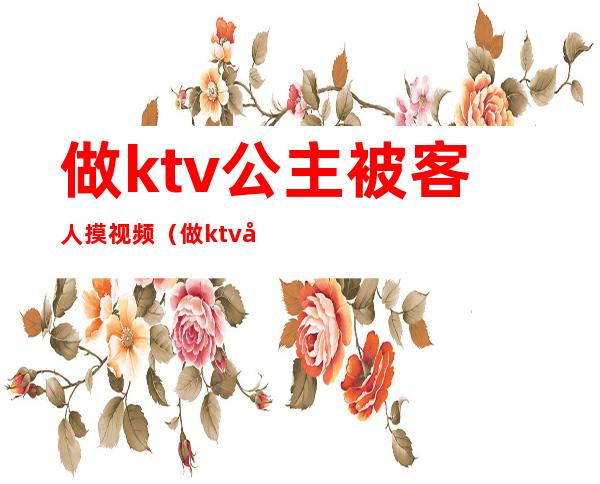 做ktv公主被客人摸视频(做ktv公主被客人摸视频网站)