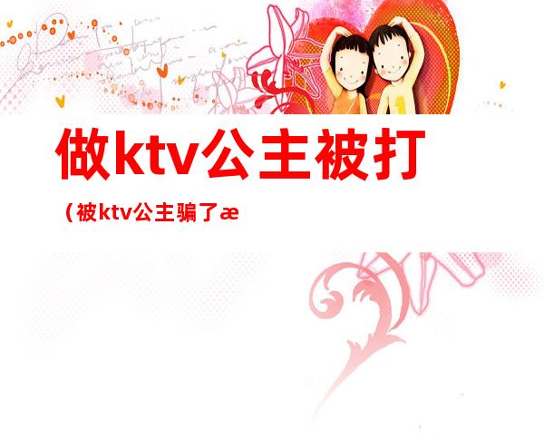 做ktv公主被打(被ktv公主骗了怎么对付)