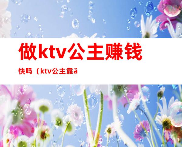 做ktv公主赚钱快吗(ktv公主靠什么赚钱)