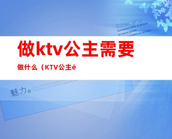 做ktv公主需要做什么(KTV公主都做什么)
