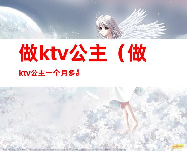 做ktv公主(做ktv公主一个月多少钱)