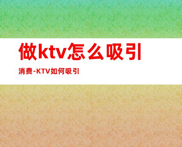 做ktv怎么吸引消费-KTV如何吸引顾客?