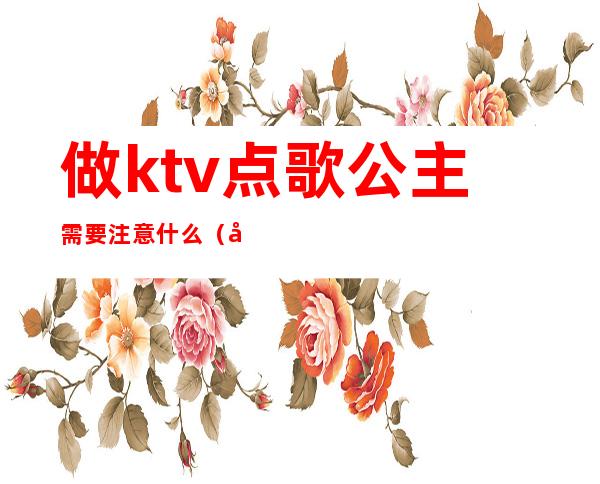 做ktv点歌公主需要注意什么(去ktv点公主应该注意什么)