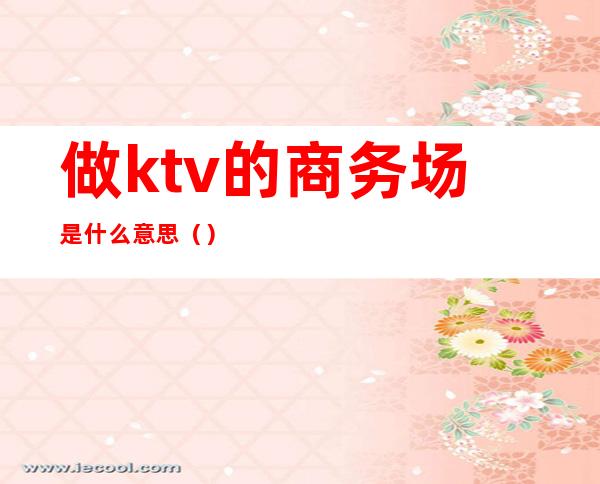 做ktv的商务场是什么意思（）