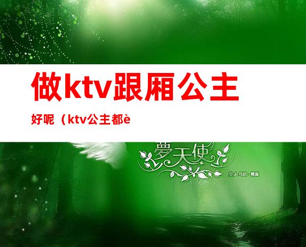 做ktv跟厢公主好呢(ktv公主都能做哪些)