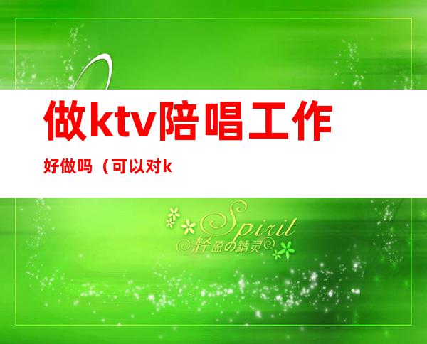 做ktv陪唱工作好做吗(可以对ktv陪唱做到什么地步)