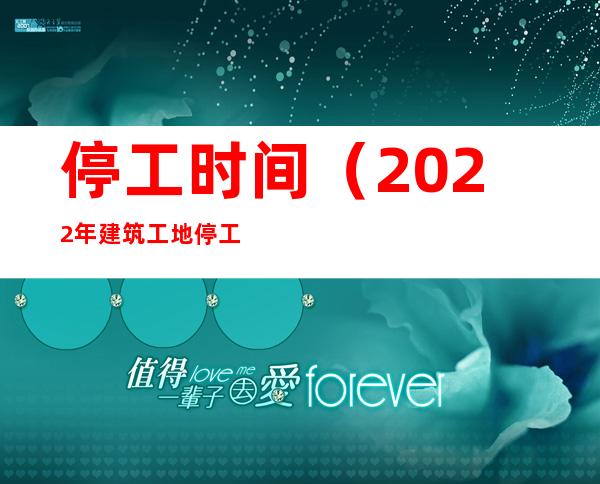 停工时间(2022年建筑工地停工时间)