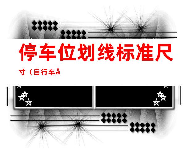 停车位划线标准尺寸(自行车停车位划线标准尺寸)