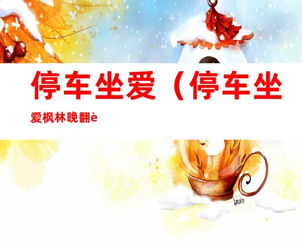 停车坐爱(停车坐爱枫林晚翻译)
