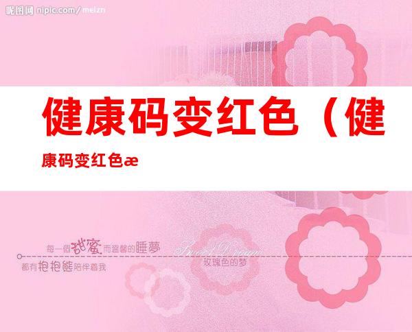 健康码变红色（健康码变红色有什么影响）