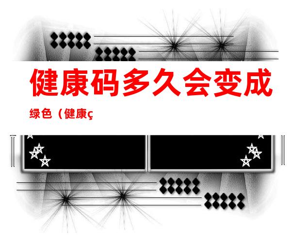 健康码多久会变成绿色（健康码什么时候会变成绿色）