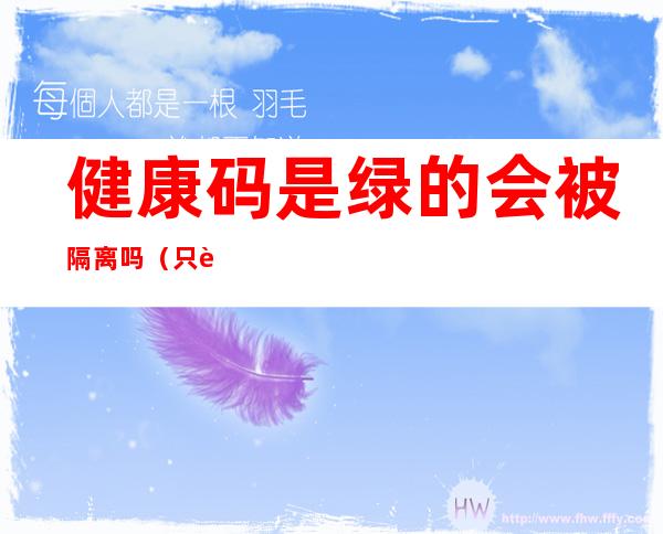 健康码是绿的会被隔离吗(只要健康码是绿的,就不需要隔离吗?)