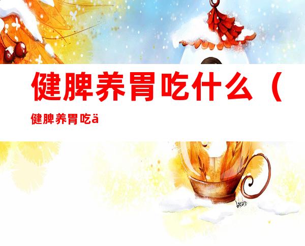 健脾养胃吃什么（健脾养胃吃什么食物最好）
