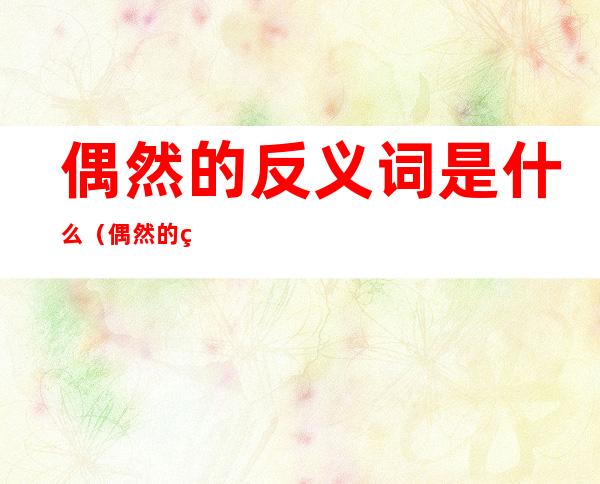 偶然的反义词是什么（偶然的的反义词是什么）