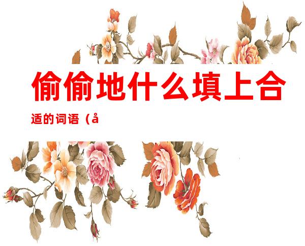 偷偷地什么填上合适的词语(偷偷地()填上合适的词语)