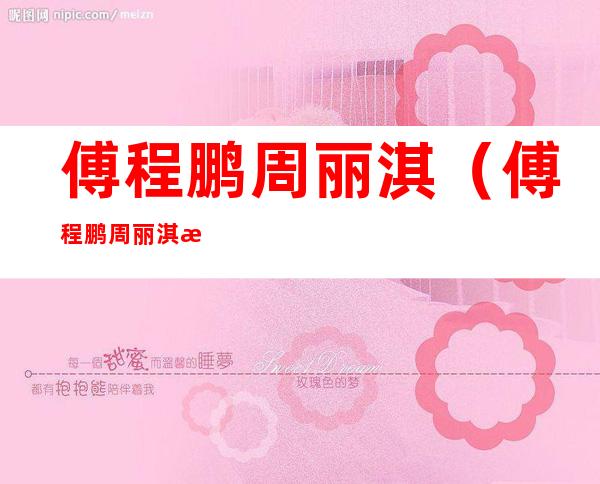 傅程鹏周丽淇(傅程鹏周丽淇怎么认识)