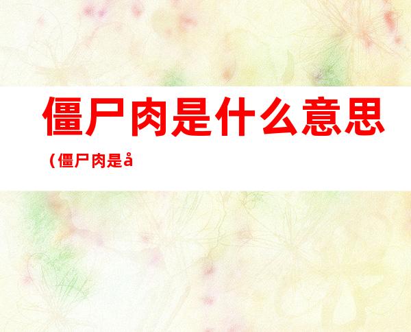 僵尸肉是什么意思（僵尸肉是啥）