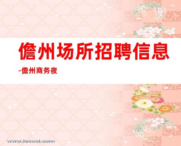 儋州场所招聘信息-儋州商务夜总会招聘员工赚最重要