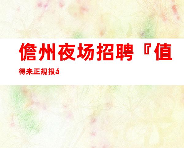 儋州夜场招聘『值得来正规报心诚聘』