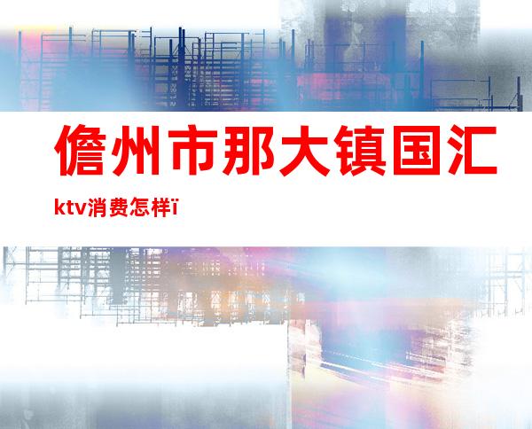 儋州市那大镇国汇ktv消费怎样()
