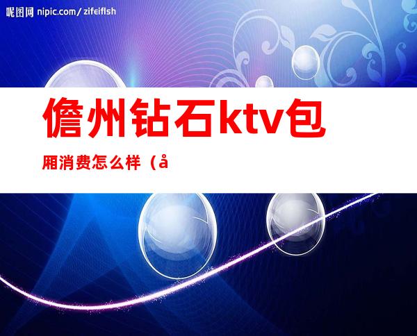 儋州钻石ktv包厢消费怎么样(儋州钻石酒吧)