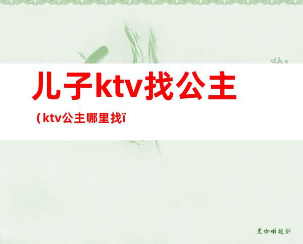 儿子ktv找公主(ktv公主哪里找)