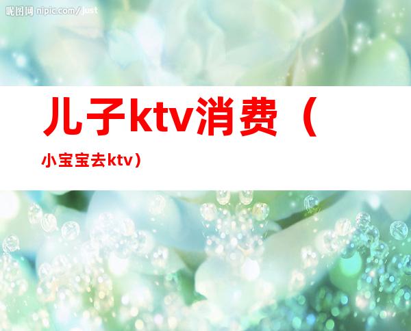 儿子ktv消费(小宝宝去ktv)