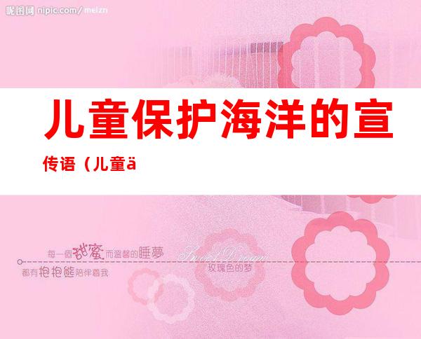 儿童保护海洋的宣传语(儿童保护海洋的宣传短文)