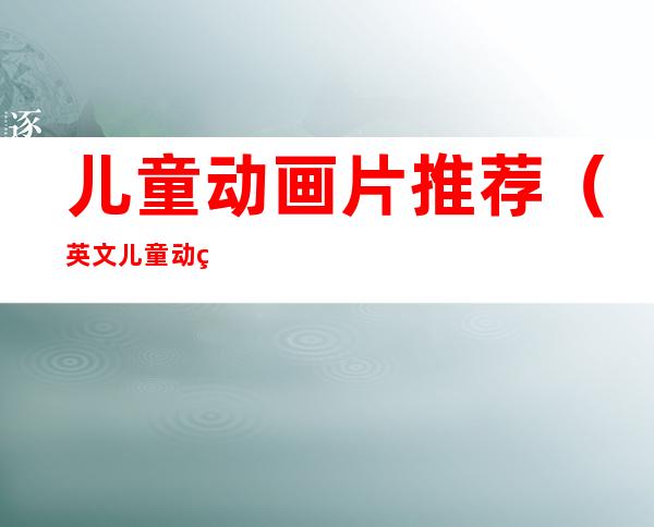 儿童动画片推荐(英文儿童动画片推荐)