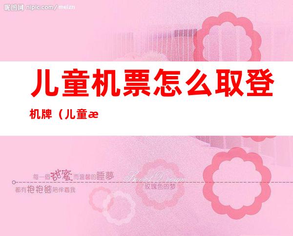 儿童机票怎么取登机牌(儿童怎么领取登机牌)