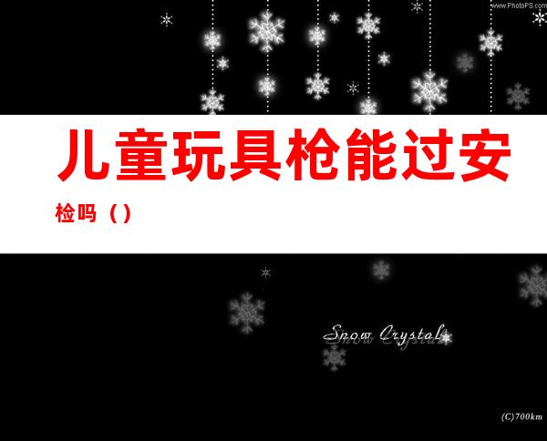 儿童玩具枪能过安检吗()
