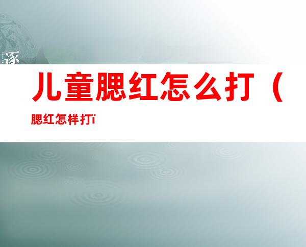 儿童腮红怎么打（腮红怎样打）