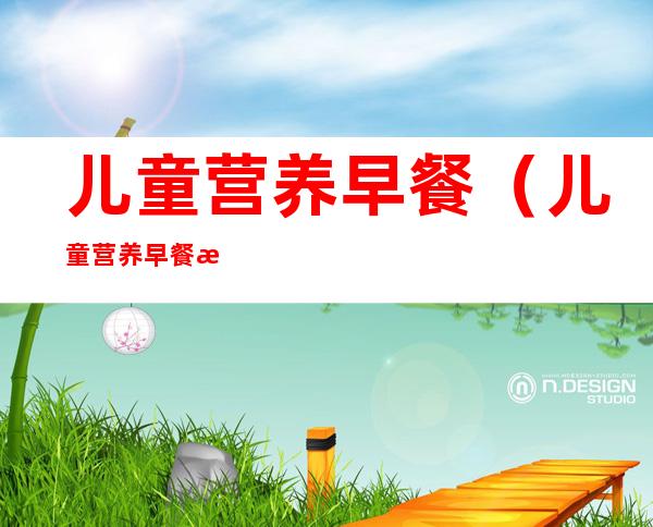 儿童营养早餐(儿童营养早餐搭配表)