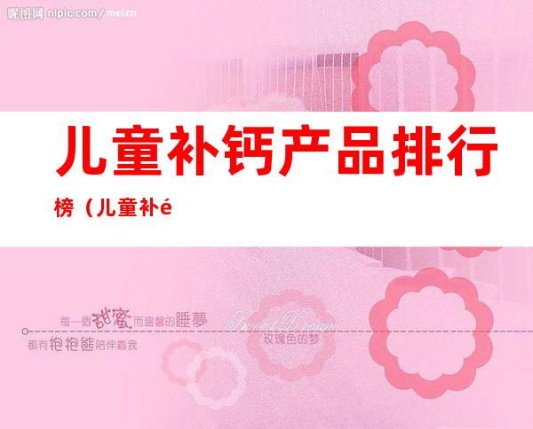 儿童补钙产品排行榜（儿童补钙产品排行榜十强）