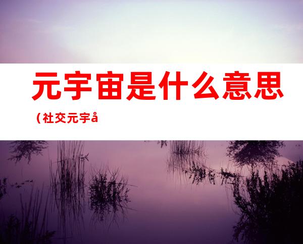 元宇宙是什么意思(社交元宇宙是什么意思)